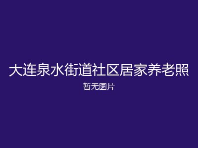大连泉水街道社区居家养老照