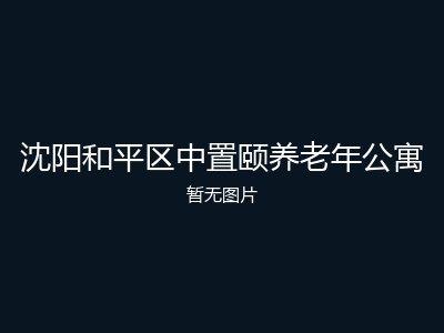 沈阳和平区中置颐养老年公寓