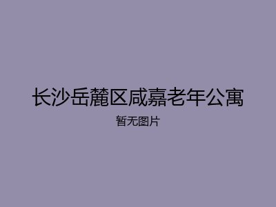 长沙岳麓区咸嘉老年公寓