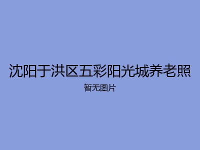 沈阳于洪区五彩阳光城养老照