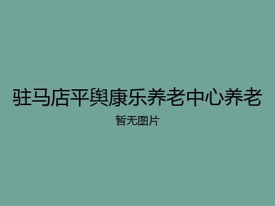 驻马店平舆康乐养老中心养老