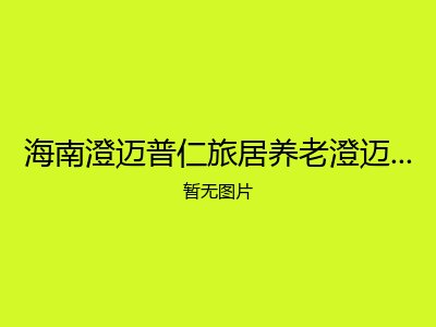 海南澄迈普仁旅居养老澄迈小城基地公寓