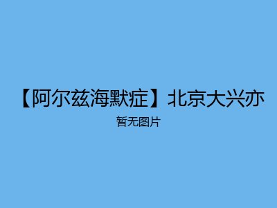 【阿尔兹海默症】北京大兴亦