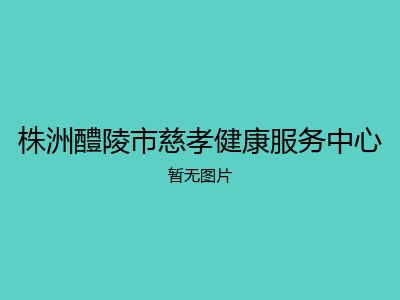株洲醴陵市慈孝健康服务中心