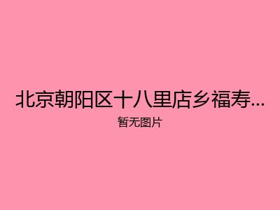 北京朝阳区十八里店乡福寿老年公寓