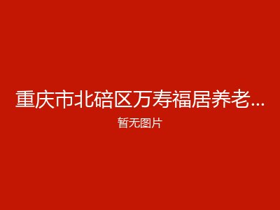 重庆市北碚区万寿福居养老照料中心