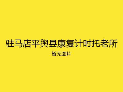 驻马店平舆县康复计时托老所