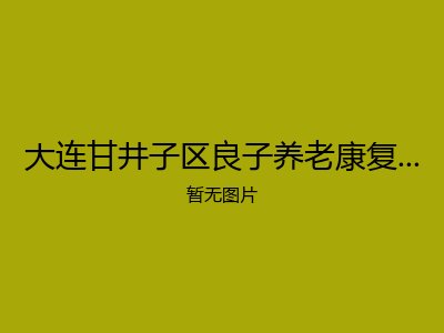大连甘井子区良子养老康复中心疗养院