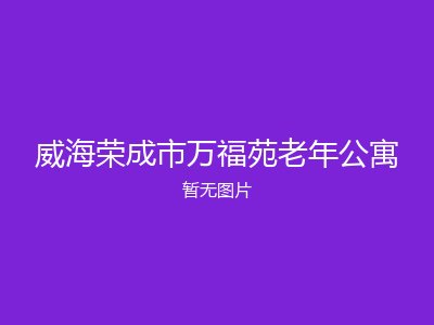 威海荣成市万福苑老年公寓