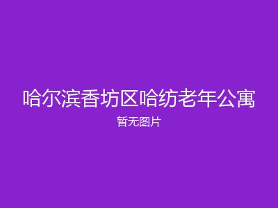 哈尔滨香坊区哈纺老年公寓