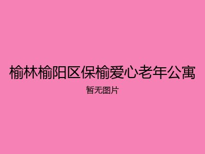 榆林榆阳区保榆爱心老年公寓