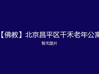 【佛教】北京昌平区千禾老年公寓