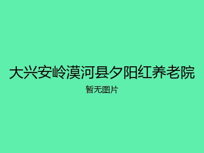 大兴安岭漠河县夕阳红养老院