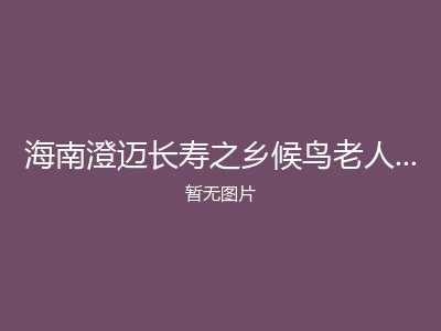 海南澄迈长寿之乡候鸟老人之家旅居养老公寓