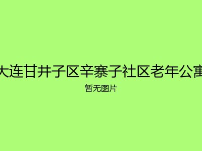 大连甘井子区辛寨子社区老年公寓