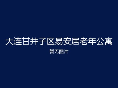 大连甘井子区易安居老年公寓