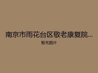 南京市雨花台区敬老康复院养老照料中心