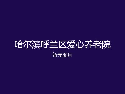 哈尔滨呼兰区爱心养老院