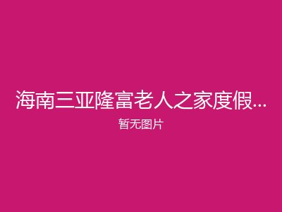 海南三亚隆富老人之家度假老年公寓