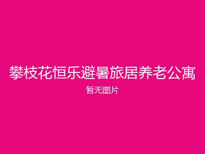 攀枝花恒乐避暑旅居养老公寓