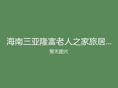海南三亚隆富老人之家旅居养老公寓