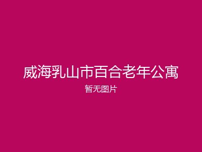 威海乳山市百合老年公寓