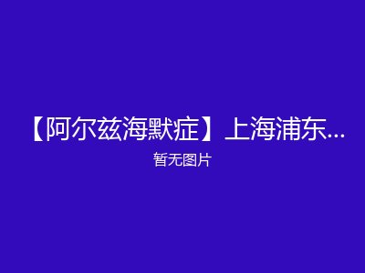【阿尔兹海默症】上海浦东新区沪南路朗诗常青藤养老院