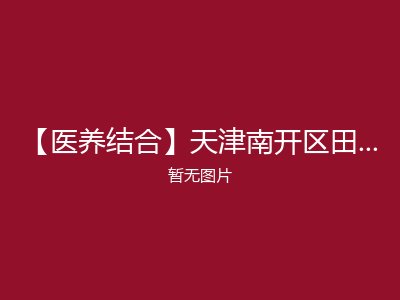 【医养结合】天津南开区田立禾养老院