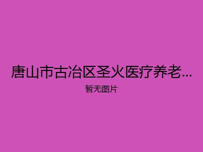 唐山市古冶区圣火医疗养老康复中心护理院