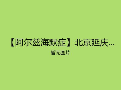 【阿尔兹海默症】北京延庆区儆堂集养老院