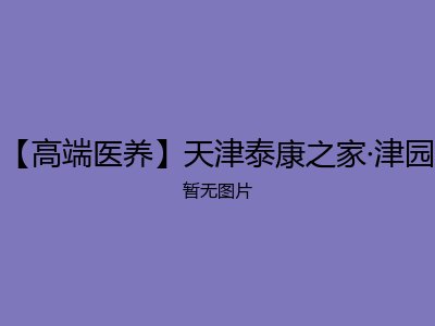 【高端医养】天津泰康之家·津园
