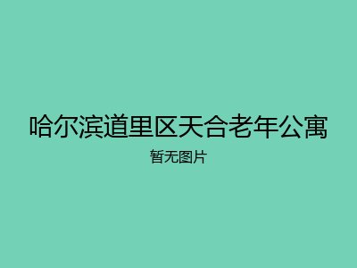 哈尔滨道里区天合老年公寓