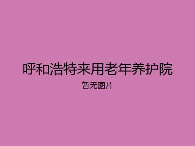 呼和浩特来用老年养护院