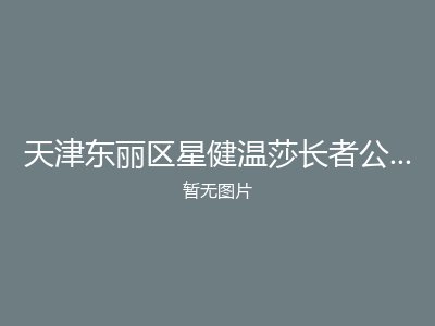 天津东丽区星健温莎长者公馆护理院