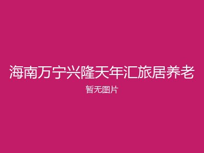 海南万宁兴隆天年汇旅居养老