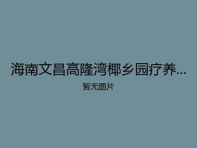 海南文昌高隆湾椰乡园疗养度假旅居养老公寓基地