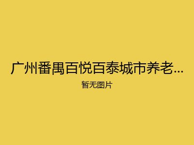 广州番禺百悦百泰城市养老社区（医养结合）