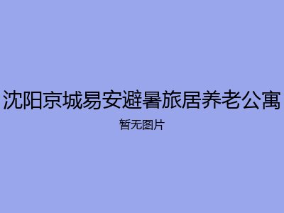 沈阳京城易安避暑旅居养老公寓