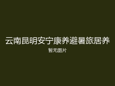 云南昆明安宁康养避暑旅居养