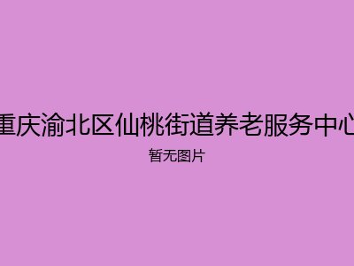 重庆渝北区仙桃街道养老服务中心
