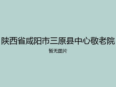 陕西省咸阳市三原县中心敬老院