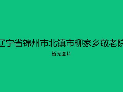辽宁省锦州市北镇市柳家乡敬老院