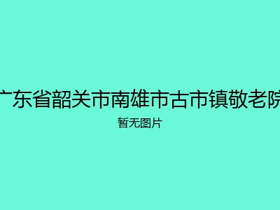 广东省韶关市南雄市古市镇敬老院