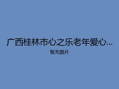 广西桂林市心之乐老年爱心护理中心金城江分院
