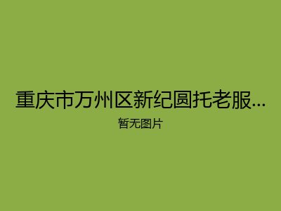 重庆市万州区新纪圆托老服务有限公司