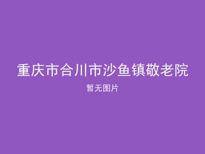 重庆市合川市沙鱼镇敬老院