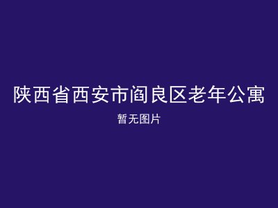 陕西省西安市阎良区老年公寓