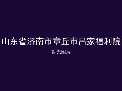 山东省济南市章丘市吕家福利院