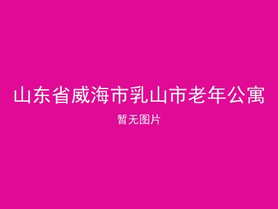 山东省威海市乳山市老年公寓