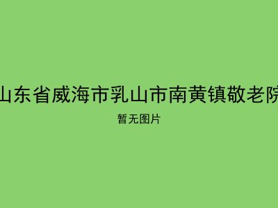 山东省威海市乳山市南黄镇敬老院